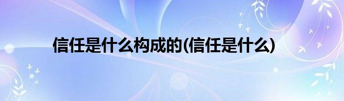 信任是什么构成的(信任是什么)