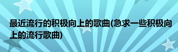 最近流行的积极向上的歌曲(急求一些积极向上的流行歌曲)