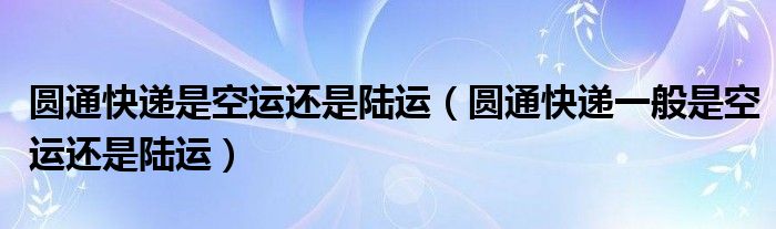 圆通快递是空运还是陆运（圆通快递一般是空运还是陆运）