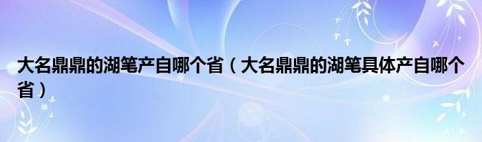 大名鼎鼎的湖笔产自哪个省（大名鼎鼎的湖笔具体产自哪个省）