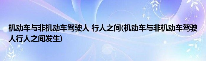 机动车与非机动车驾驶人 行人之间(机动车与非机动车驾驶人行人之间发生)