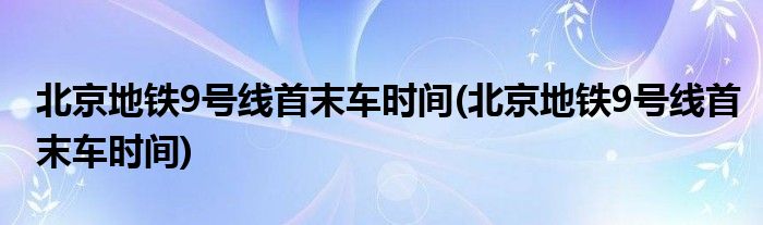 北京地铁9号线首末车时间(北京地铁9号线首末车时间)