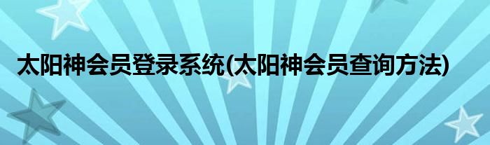 太阳神会员登录系统(太阳神会员查询方法)