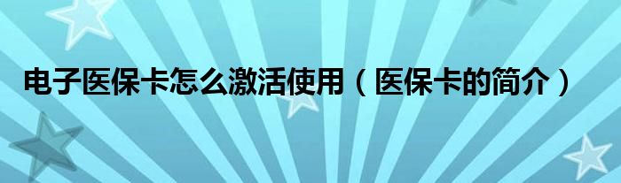 电子医保卡怎么激活使用（医保卡的简介）