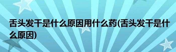 舌头发干是什么原因用什么药(舌头发干是什么原因)