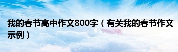 我的春节高中作文800字（有关我的春节作文示例）