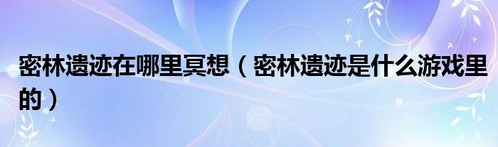 密林遗迹在哪里冥想（密林遗迹是什么游戏里的）