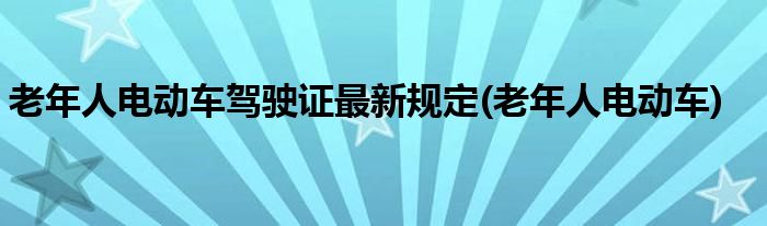 老年人电动车驾驶证最新规定(老年人电动车)