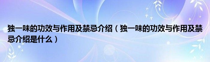 独一味的功效与作用及禁忌介绍（独一味的功效与作用及禁忌介绍是什么）