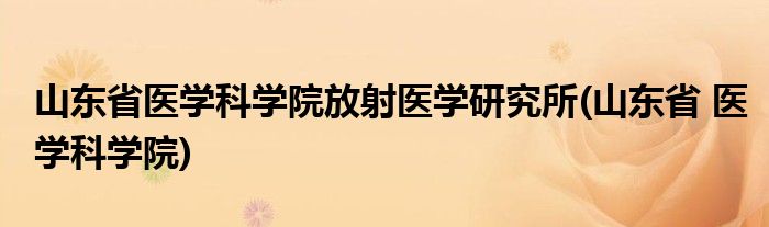 山东省医学科学院放射医学研究所(山东省 医学科学院)