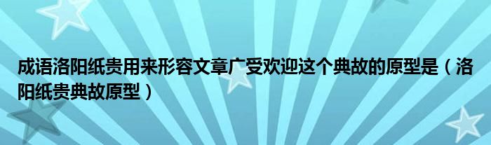 成语洛阳纸贵用来形容文章广受欢迎这个典故的原型是（洛阳纸贵典故原型）