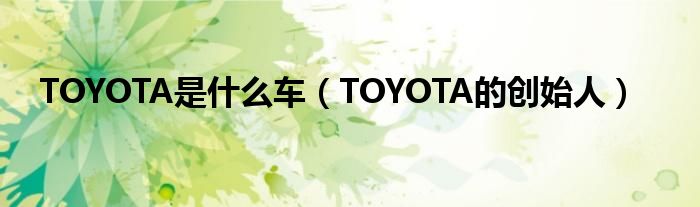 TOYOTA是什么车（TOYOTA的创始人）