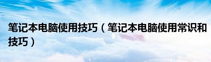 笔记本电脑使用技巧（笔记本电脑使用常识和技巧）