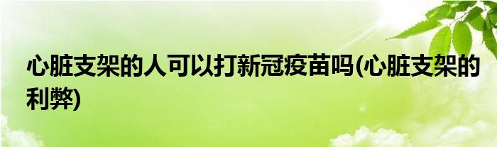 心脏支架的人可以打新冠疫苗吗(心脏支架的利弊)