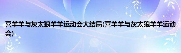 喜羊羊与灰太狼羊羊运动会大结局(喜羊羊与灰太狼羊羊运动会)