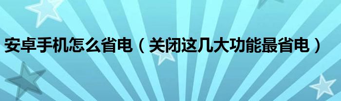 安卓手机怎么省电（关闭这几大功能最省电）