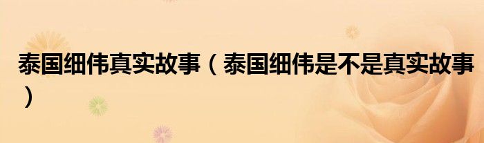 泰国细伟真实故事（泰国细伟是不是真实故事）