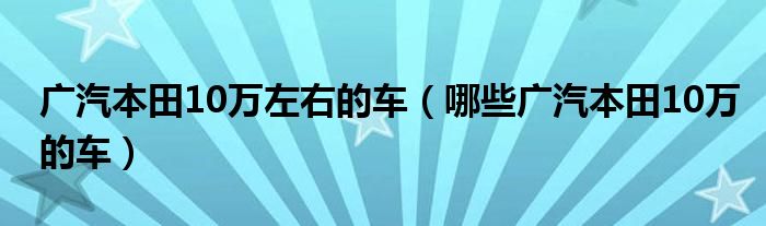 广汽本田10万左右的车（哪些广汽本田10万的车）