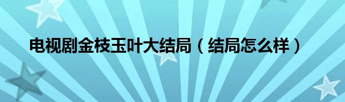 电视剧金枝玉叶大结局（结局怎么样）