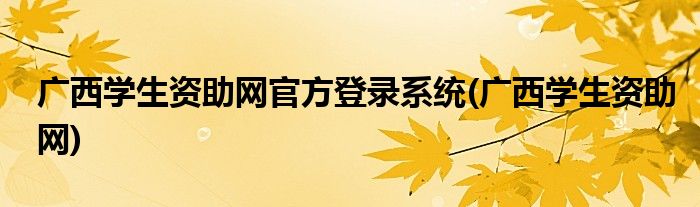 广西学生资助网官方登录系统(广西学生资助网)