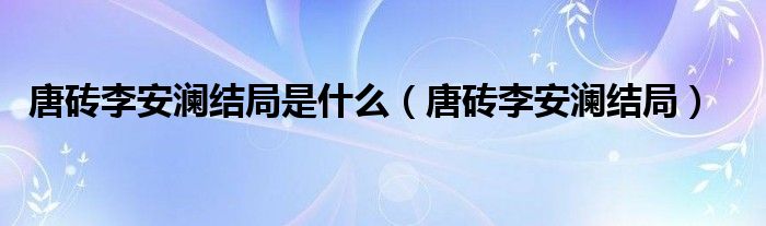 唐砖李安澜结局是什么（唐砖李安澜结局）