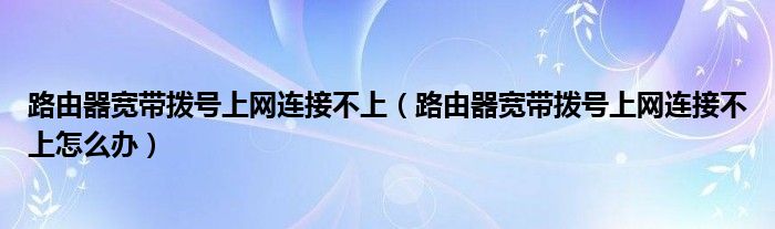 路由器宽带拨号上网连接不上（路由器宽带拨号上网连接不上怎么办）