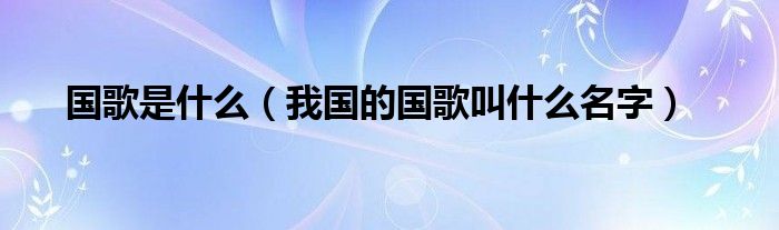 国歌是什么（我国的国歌叫什么名字）