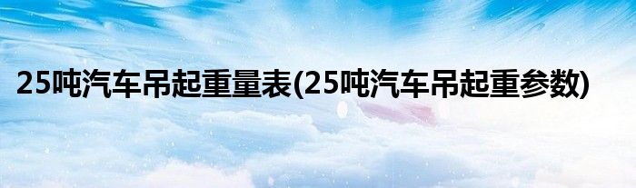 25吨汽车吊起重量表(25吨汽车吊起重参数)