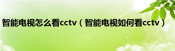 智能电视怎么看cctv（智能电视如何看cctv）