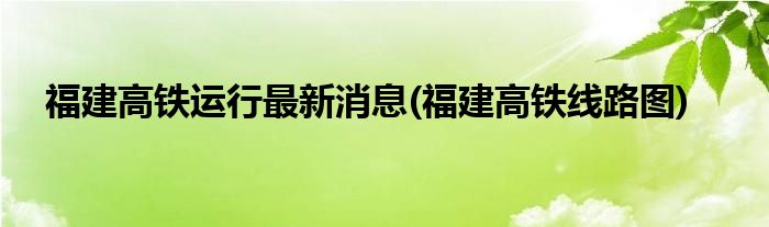 福建高铁运行最新消息(福建高铁线路图)