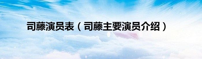 司藤演员表（司藤主要演员介绍）