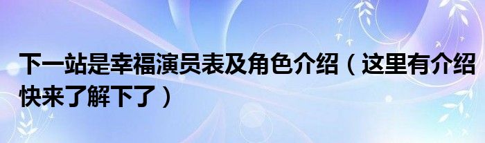 下一站是幸福演员表及角色介绍（这里有介绍快来了解下了）