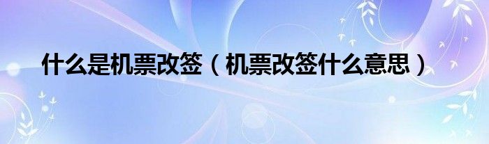 什么是机票改签（机票改签什么意思）