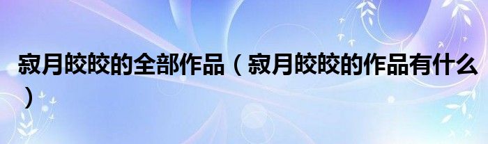 寂月皎皎的全部作品（寂月皎皎的作品有什么）