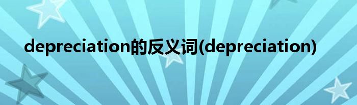 depreciation的反义词(depreciation)