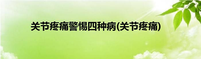 关节疼痛警惕四种病(关节疼痛)