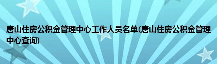 唐山住房公积金管理中心工作人员名单(唐山住房公积金管理中心查询)