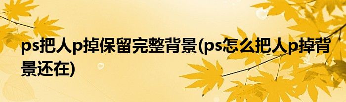 ps把人p掉保留完整背景(ps怎么把人p掉背景还在)