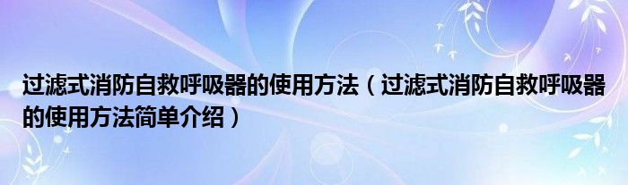 过滤式消防自救呼吸器的使用方法（过滤式消防自救呼吸器的使用方法简单介绍）