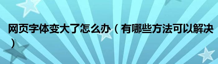 网页字体变大了怎么办（有哪些方法可以解决）