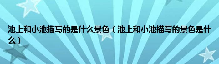 池上和小池描写的是什么景色（池上和小池描写的景色是什么）