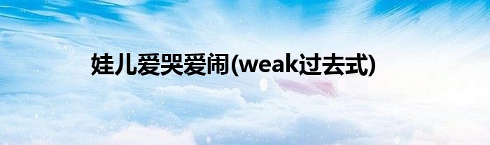 娃儿爱哭爱闹(weak过去式)