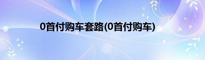 0首付购车套路(0首付购车)