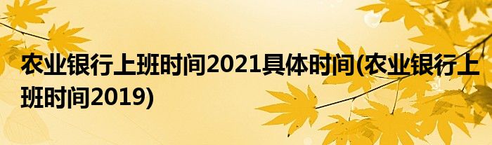 农业银行上班时间2021具体时间(农业银行上班时间2019)