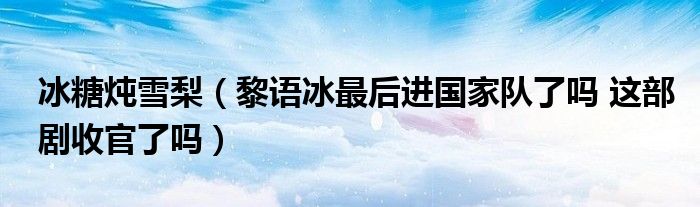 冰糖炖雪梨（黎语冰最后进国家队了吗 这部剧收官了吗）