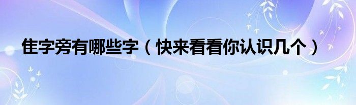 隹字旁有哪些字（快来看看你认识几个）