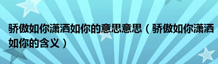 骄傲如你潇洒如你的意思意思（骄傲如你潇洒如你的含义）