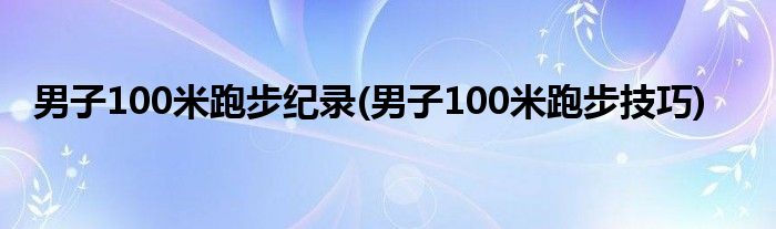 男子100米跑步纪录(男子100米跑步技巧)