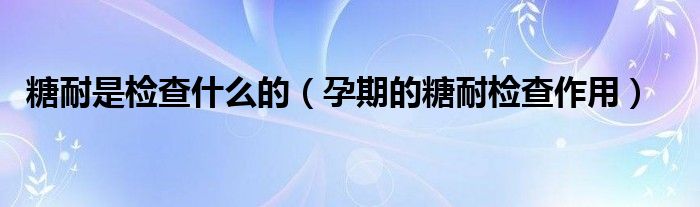 糖耐是检查什么的（孕期的糖耐检查作用）