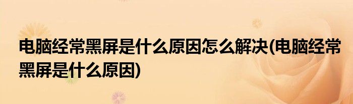 电脑经常黑屏是什么原因怎么解决(电脑经常黑屏是什么原因)